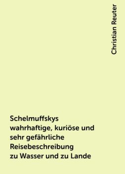 Schelmuffskys wahrhaftige, kuriöse und sehr gefährliche Reisebeschreibung zu Wasser und zu Lande, Christian Reuter