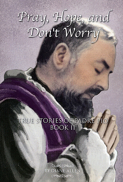 Pray, Hope, And Don't Worry: True Stories of Padre Pio Book II, Diane Allen