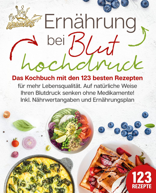 Ernährung bei Bluthochdruck: Das Kochbuch mit den 123 besten Rezepten für mehr Lebensqualität. Auf natürliche Weise Ihren Blutdruck senken ohne Medikamente! Inkl. Nährwertangaben und Ernährungsplan, Kitchen King