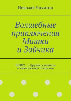 Волшебные приключения Мишки и Зайчика. Книга 1: Дружба, смелость и невероятные открытия, Николай Никитин