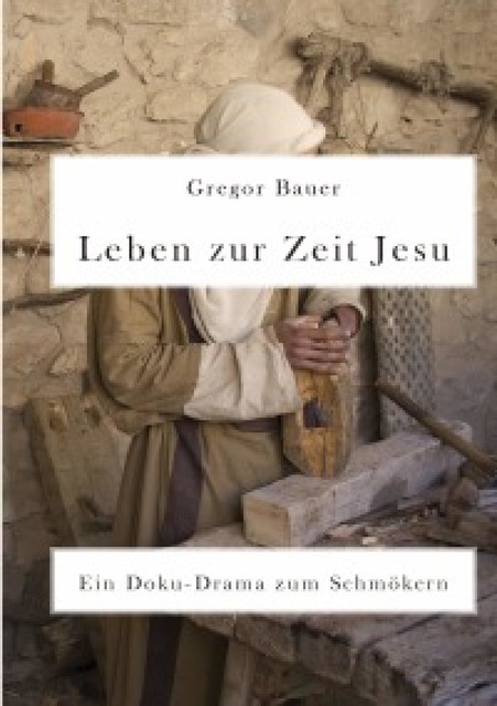 Leben zur Zeit Jesu. Ein Doku-Drama zum Schmökern, Gregor Bauer