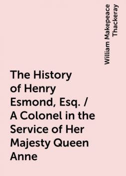 The History of Henry Esmond, Esq. / A Colonel in the Service of Her Majesty Queen Anne, William Makepeace Thackeray
