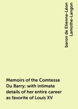 Memoirs of the Comtesse Du Barry; with intimate details of her entire career as favorite of Louis XV, baron de Etienne-Léon Lamothe-Langon