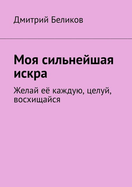 Моя сильнейшая искра. Желай ее каждую, целуй, восхищайся, Дмитрий Беликов