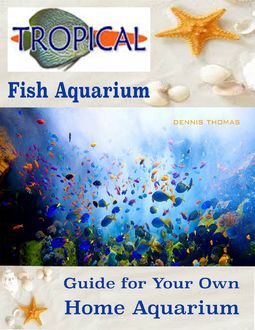 Tropical Fish Aquarium : Guide for Your Own Home Aquarium, Dennis Thomas