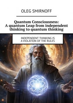 Quantum Consciousness: A quantum Leap from independent thinking to quantum thinking. Independent thinking is a violation of the rules, Oleg Smirnoff