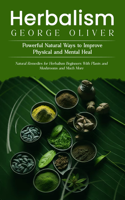 Herbalism: Powerful Natural Ways to Improve Physical and Mental Health (Natural Remedies for Herbalism Beginners With Plants and Mushrooms and Much More), George Oliver