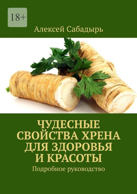 Чудесные свойства хрена для здоровья и красоты. Подробное руководство, Алексей Сабадырь