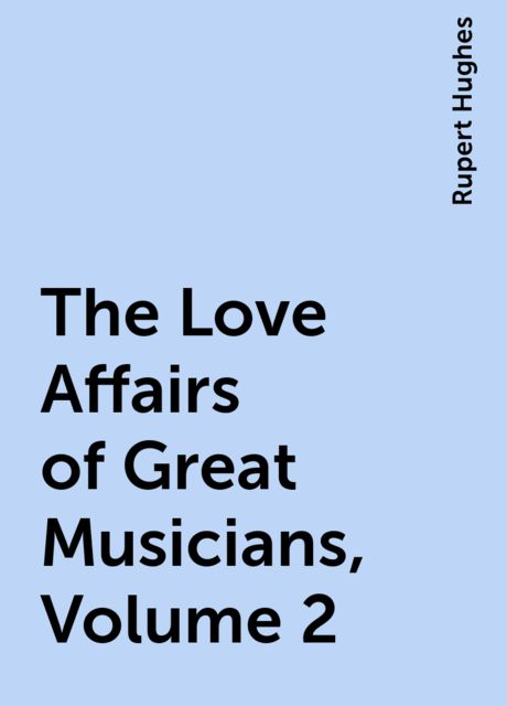 The Love Affairs of Great Musicians, Volume 2, Rupert Hughes