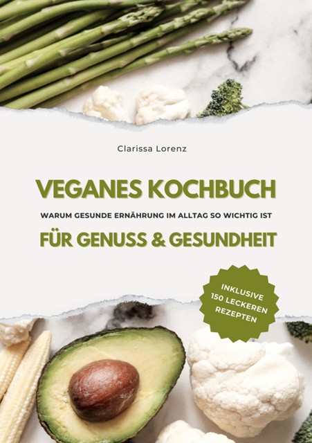 Veganes Kochbuch für Genuss & Gesundheit: Warum gesunde Ernährung im Alltag so wichtig ist – inklusive 150 gesunde Rezepte (Vegane Küche), Clarissa Lorenz