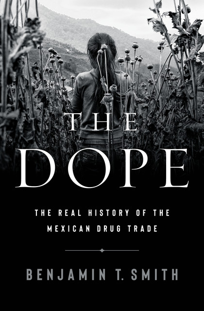 The Dope: The Real History of the Mexican Drug Trade, Benjamin Smith