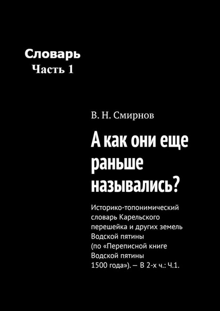 А как они еще раньше назывались?. Историко-топонимический словарь Карельского перешейка и других земель Водской пятины (по «Переписной книге Водской пятины 1500 года»). – В 2-х ч.: Ч.1, В.Н.Смирнов