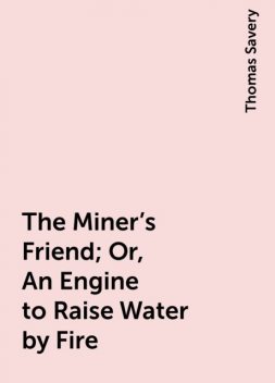 The Miner's Friend; Or, An Engine to Raise Water by Fire, Thomas Savery