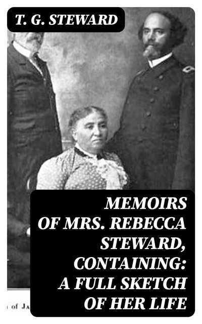Memoirs of Mrs. Rebecca Steward, Containing: A Full Sketch of Her Life, T.G.Steward