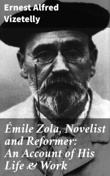 Émile Zola, Novelist and Reformer: An Account of His Life & Work, Ernest Alfred Vizetelly