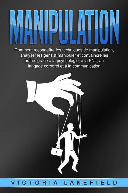 MANIPULATION: Comment reconnaître les techniques de manipulation, analyser les gens & manipuler et convaincre les autres grâce à la psychologie, à la PNL, au langage corporel et à la communication, Victoria Lakefield