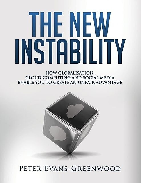 The New Instability: How Globalisation, Cloud Computing and Social Media Enable You to Create an Unfair Advantage, Peter Evans-Greenwood