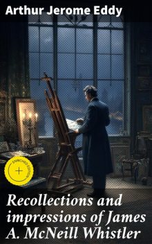 Recollections and impressions of James A. McNeill Whistler, Arthur Jerome Eddy
