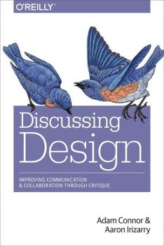 Discussing Design: Improving Communication and Collaboration Through Critique, Aaron Irizarry, Adam Connor
