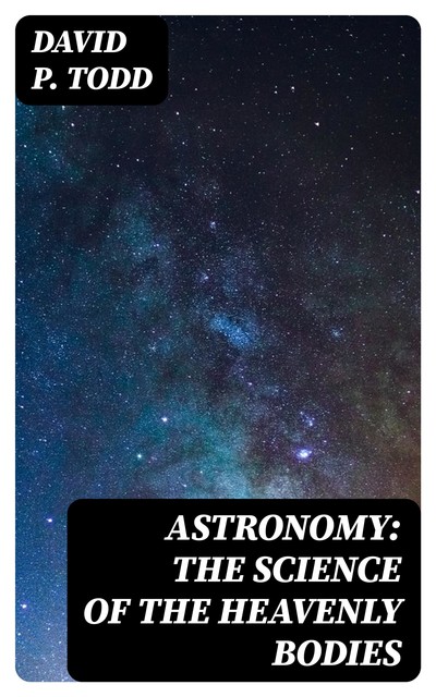 Astronomy: The Science of the Heavenly Bodies, David P. Todd