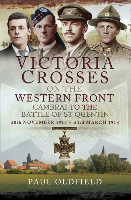 Victoria Crosses on the Western Front: Cambrai to the Battle of St Quentin, Paul Oldfield