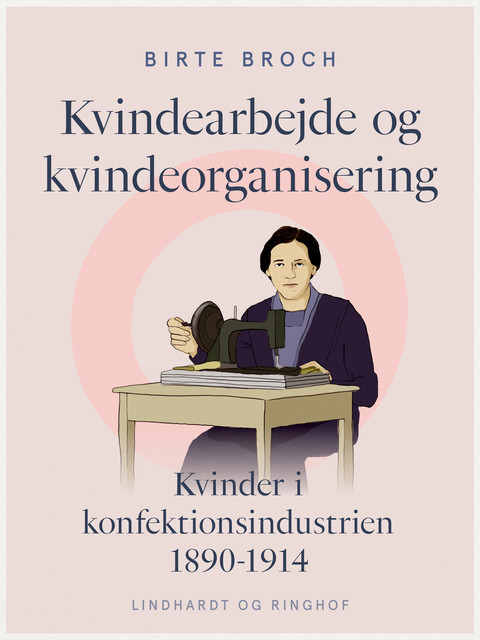 Kvindearbejde og kvindeorganisering. Kvinder i konfektionsindustrien 1890–1914, Birte Broch