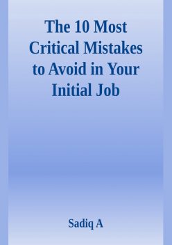 The 10 Most Critical Mistakes To Avoid In Your Initial Job, Sadiq A