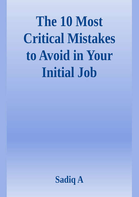 The 10 Most Critical Mistakes To Avoid In Your Initial Job, Sadiq A