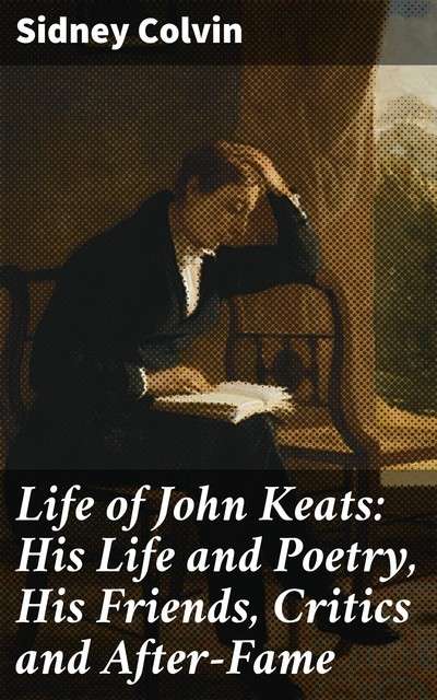 Life of John Keats: His Life and Poetry, His Friends, Critics and After-Fame, Sidney Colvin