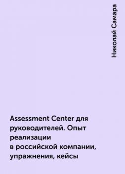 Assessment Center для руководителей. Опыт реализации в российской компании, упражнения, кейсы, Николай Самара