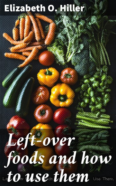 Left-over foods and how to use them, Elizabeth O.Hiller