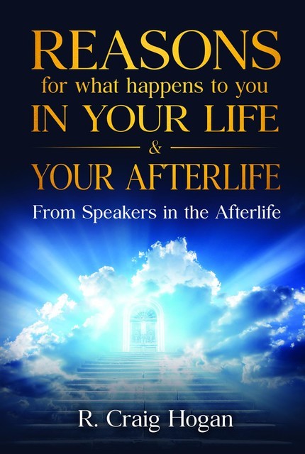 Reasons for What Happens to You In Your Life & After Your Life, R.Craig Hogan