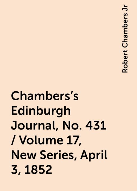 Chambers's Edinburgh Journal, No. 431 / Volume 17, New Series, April 3, 1852, Robert Chambers Jr