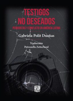 Testigos no deseados. Periodistas y conflicto en América Latina, Gabriela Polit Dueñas