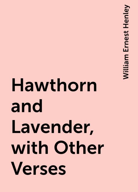 Hawthorn and Lavender, with Other Verses, William Ernest Henley