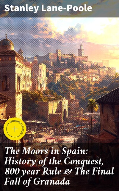 The History of Moors in Spain: From the Islamic Conquest until the Fall of Kingdom of Granada, Stanley Lane-Poole