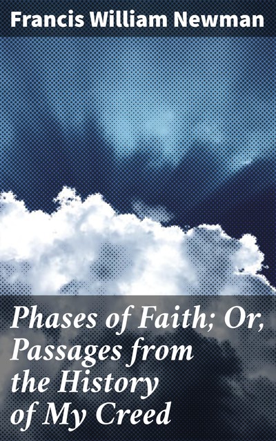 Phases of Faith; Or, Passages from the History of My Creed, Francis William Newman