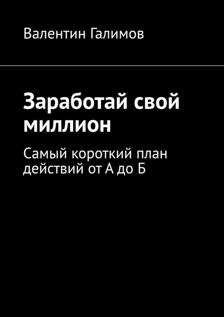 Заработай свой миллион. Самый короткий план действий от А до Б, Валентин Галимов