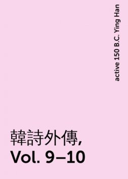 韓詩外傳, Vol. 9–10, active 150 B.C. Ying Han