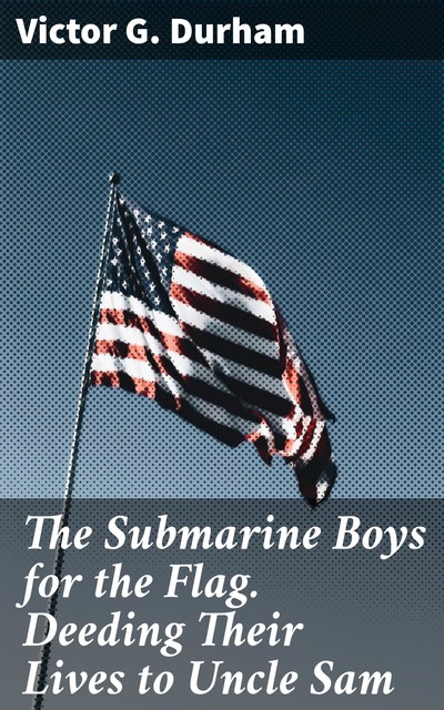 The Submarine Boys for the Flag. Deeding Their Lives to Uncle Sam, Victor G.Durham