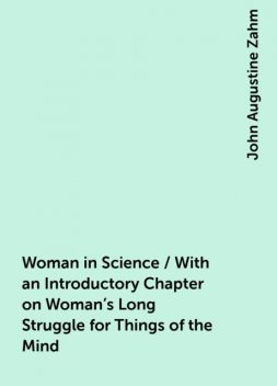 Woman in Science / With an Introductory Chapter on Woman's Long Struggle for Things of the Mind, John Augustine Zahm