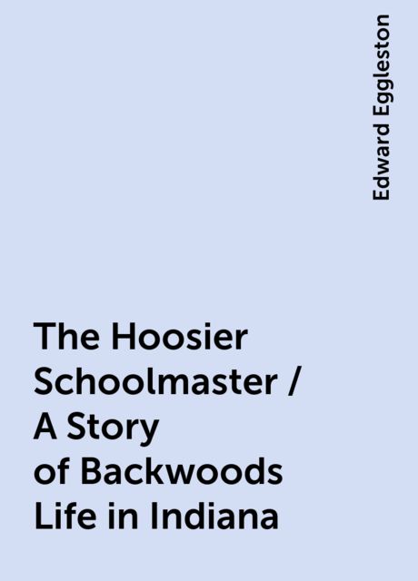 The Hoosier Schoolmaster / A Story of Backwoods Life in Indiana, Edward Eggleston