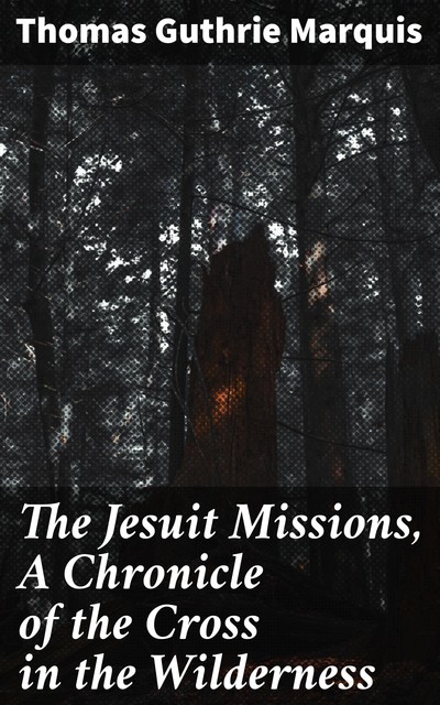The Jesuit Missions, A Chronicle of the Cross in the Wilderness, Thomas Guthrie Marquis