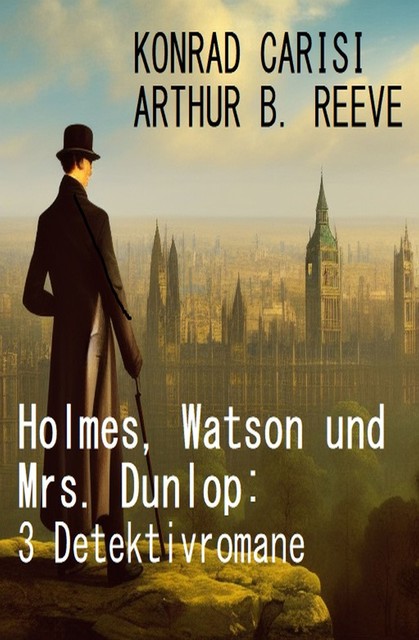 Holmes, Watson und Mrs. Dunlop: 3 Detektivromane, Konrad Carisi, Arthur B. Reeve