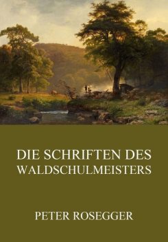 Die Schriften des Waldschulmeisters, Peter Rosegger