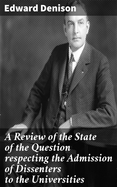A Review of the State of the Question respecting the Admission of Dissenters to the Universities, Edward Denison