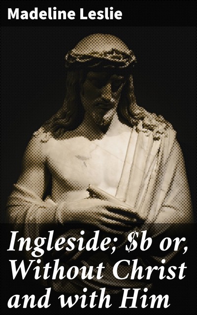 Ingleside; or, Without Christ and with Him, Madeline Leslie