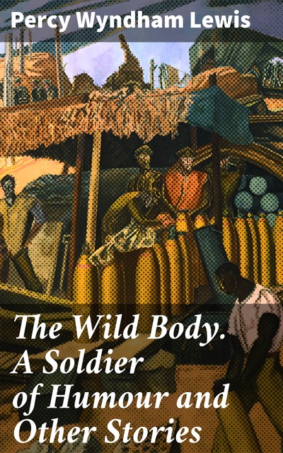 The Wild Body. A Soldier of Humour and Other Stories, Wyndham Lewis