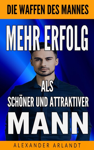 Mehr Erfolg als schöner und attraktiver Mann, Alexander Arlandt
