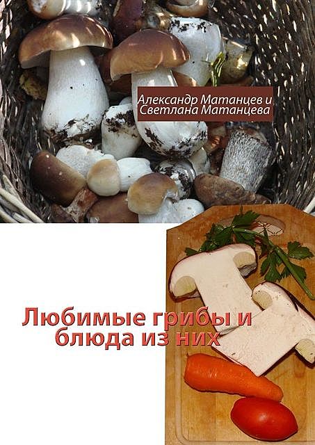 Любимые грибы и блюда из них, Александр Матанцев, Светлана Матанцева